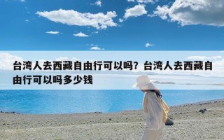 台湾人去西藏自由行可以吗？台湾人去西藏自由行可以吗多少钱