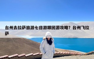 台州去拉萨旅游七日游跟团游攻略？台州飞拉萨