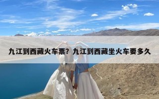 九江到西藏火车票？九江到西藏坐火车要多久