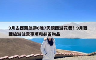9月去西藏旅游6晚7天跟团游花费？9月西藏旅游注意事项和必备物品