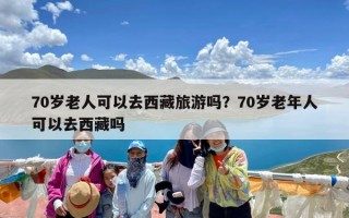 70岁老人可以去西藏旅游吗？70岁老年人可以去西藏吗
