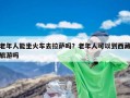 老年人能坐火车去拉萨吗？老年人可以到西藏旅游吗