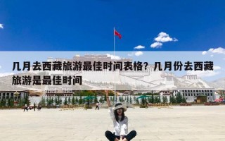 几月去西藏旅游最佳时间表格？几月份去西藏旅游是最佳时间