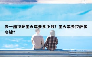 去一趟拉萨坐火车要多少钱？坐火车去拉萨多少钱?