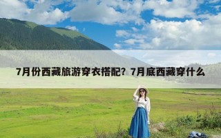 7月份西藏旅游穿衣搭配？7月底西藏穿什么