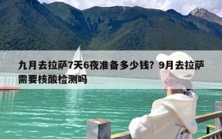 九月去拉萨7天6夜准备多少钱？9月去拉萨需要核酸检测吗