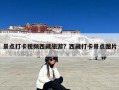 景点打卡视频西藏旅游？西藏打卡景点图片