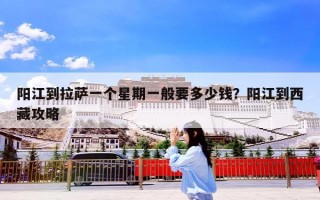 阳江到拉萨一个星期一般要多少钱？阳江到西藏攻略