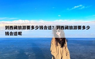 到西藏旅游要多少钱合适？到西藏旅游要多少钱合适呢