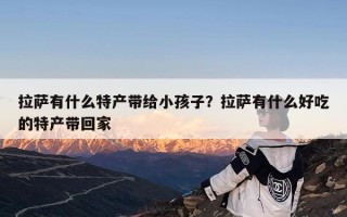 拉萨有什么特产带给小孩子？拉萨有什么好吃的特产带回家