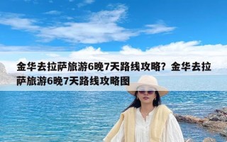 金华去拉萨旅游6晚7天路线攻略？金华去拉萨旅游6晚7天路线攻略图