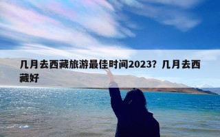 几月去西藏旅游最佳时间2023？几月去西藏好