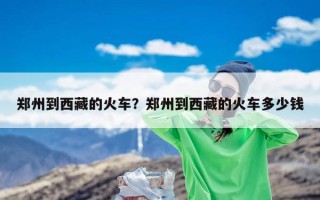 郑州到西藏的火车？郑州到西藏的火车多少钱