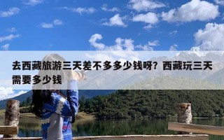 去西藏旅游三天差不多多少钱呀？西藏玩三天需要多少钱