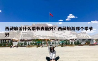 西藏旅游什么季节去最好？西藏旅游哪个季节好