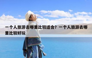 一个人旅游去哪里比较适合？一个人旅游去哪里比较好玩