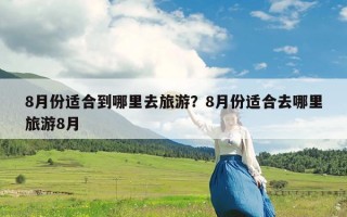8月份适合到哪里去旅游？8月份适合去哪里旅游8月
