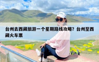 台州去西藏旅游一个星期路线攻略？台州至西藏火车票