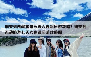 瑞安到西藏旅游七天六晚跟团游攻略？瑞安到西藏旅游七天六晚跟团游攻略图
