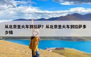 从北京坐火车到拉萨？从北京坐火车到拉萨多少钱