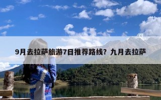 9月去拉萨旅游7日推荐路线？九月去拉萨
