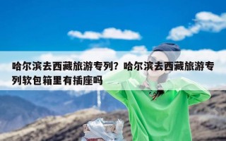 哈尔滨去西藏旅游专列？哈尔滨去西藏旅游专列软包箱里有插座吗
