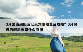 3月去西藏旅游七天六晚预算及攻略？3月份去西藏需要带什么衣服