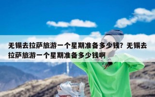 无锡去拉萨旅游一个星期准备多少钱？无锡去拉萨旅游一个星期准备多少钱啊