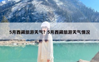 5月西藏旅游天气？5月西藏旅游天气情况