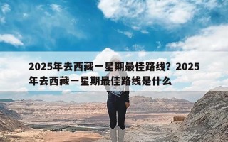 2025年去西藏一星期最佳路线？2025年去西藏一星期最佳路线是什么