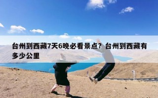 台州到西藏7天6晚必看景点？台州到西藏有多少公里