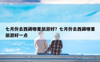 七月份去西藏哪里旅游好？七月份去西藏哪里旅游好一点
