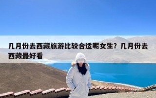 几月份去西藏旅游比较合适呢女生？几月份去西藏最好看