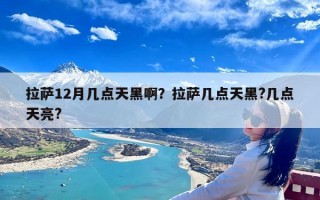 拉萨12月几点天黑啊？拉萨几点天黑?几点天亮?
