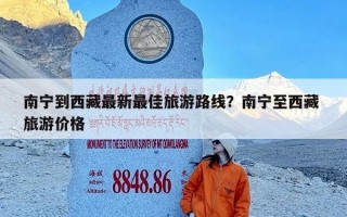 南宁到西藏最新最佳旅游路线？南宁至西藏 旅游价格