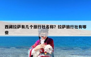 西藏拉萨有几个旅行社名称？拉萨旅行社有哪些