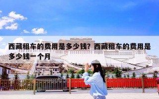 西藏租车的费用是多少钱？西藏租车的费用是多少钱一个月