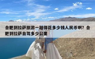 合肥到拉萨旅游一趟得花多少钱人民币啊？合肥到拉萨自驾多少公里