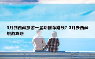 3月到西藏旅游一星期推荐路线？3月去西藏旅游攻略