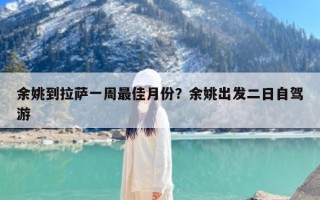 余姚到拉萨一周最佳月份？余姚出发二日自驾游