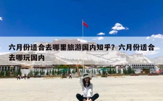 六月份适合去哪里旅游国内知乎？六月份适合去哪玩国内