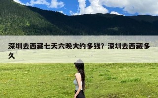 深圳去西藏七天六晚大约多钱？深圳去西藏多久