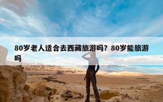 80岁老人适合去西藏旅游吗？80岁能旅游吗