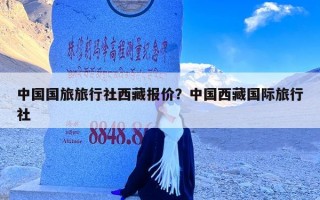 中国国旅旅行社西藏报价？中国西藏国际旅行社