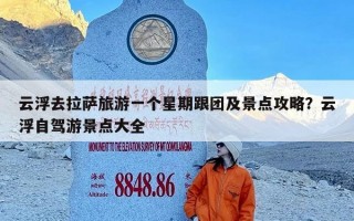 云浮去拉萨旅游一个星期跟团及景点攻略？云浮自驾游景点大全
