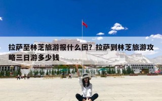 拉萨至林芝旅游报什么团？拉萨到林芝旅游攻略三日游多少钱