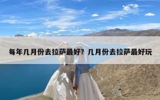 每年几月份去拉萨最好？几月份去拉萨最好玩