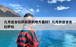 几月适合拉萨旅游的地方最好？几月份适合去拉萨玩