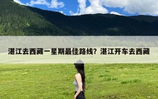 湛江去西藏一星期最佳路线？湛江开车去西藏