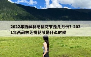 2022年西藏林芝桃花节是几月份？2021年西藏林芝桃花节是什么时候